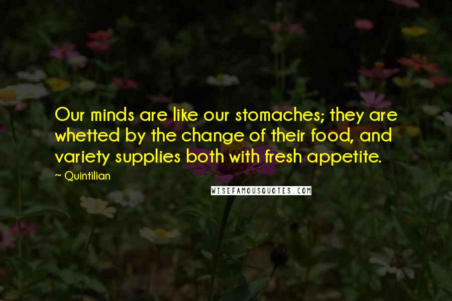Quintilian Quotes: Our minds are like our stomaches; they are whetted by the change of their food, and variety supplies both with fresh appetite.