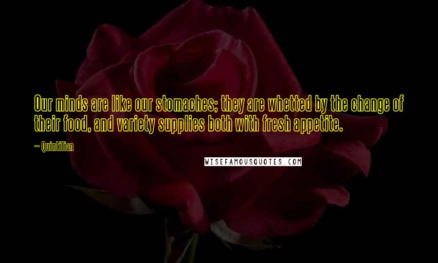 Quintilian Quotes: Our minds are like our stomaches; they are whetted by the change of their food, and variety supplies both with fresh appetite.