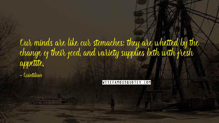 Quintilian Quotes: Our minds are like our stomaches; they are whetted by the change of their food, and variety supplies both with fresh appetite.