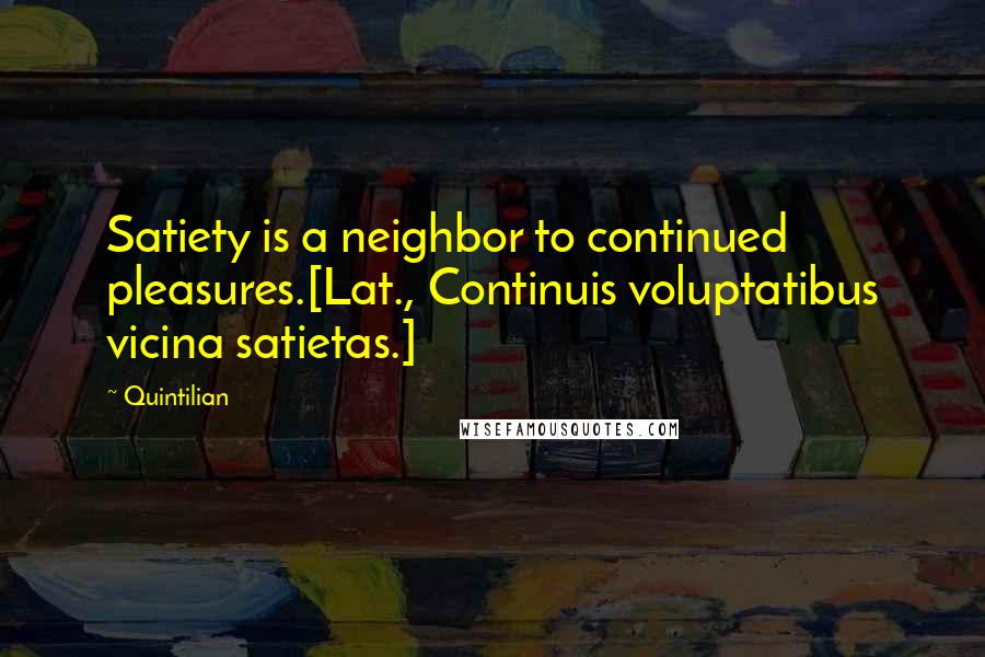 Quintilian Quotes: Satiety is a neighbor to continued pleasures.[Lat., Continuis voluptatibus vicina satietas.]