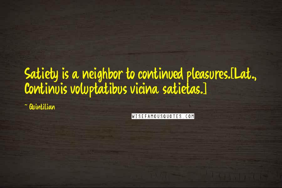 Quintilian Quotes: Satiety is a neighbor to continued pleasures.[Lat., Continuis voluptatibus vicina satietas.]