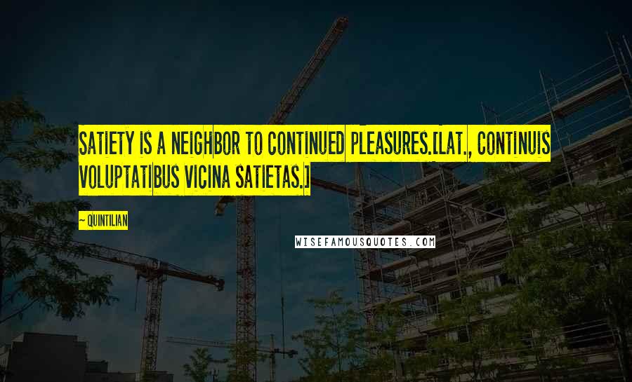 Quintilian Quotes: Satiety is a neighbor to continued pleasures.[Lat., Continuis voluptatibus vicina satietas.]
