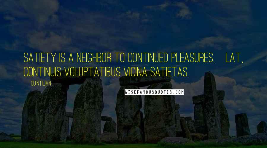 Quintilian Quotes: Satiety is a neighbor to continued pleasures.[Lat., Continuis voluptatibus vicina satietas.]