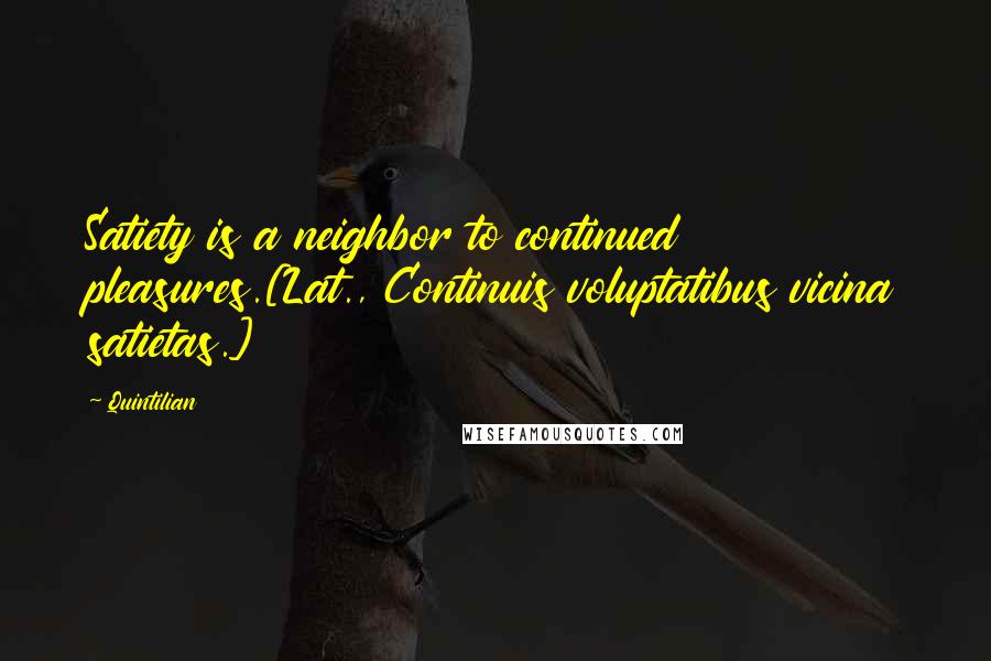 Quintilian Quotes: Satiety is a neighbor to continued pleasures.[Lat., Continuis voluptatibus vicina satietas.]