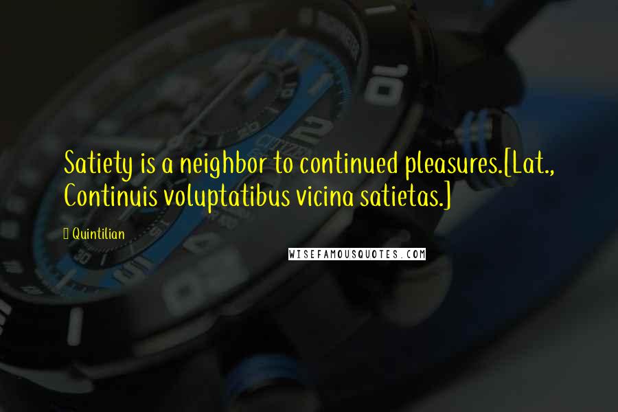 Quintilian Quotes: Satiety is a neighbor to continued pleasures.[Lat., Continuis voluptatibus vicina satietas.]