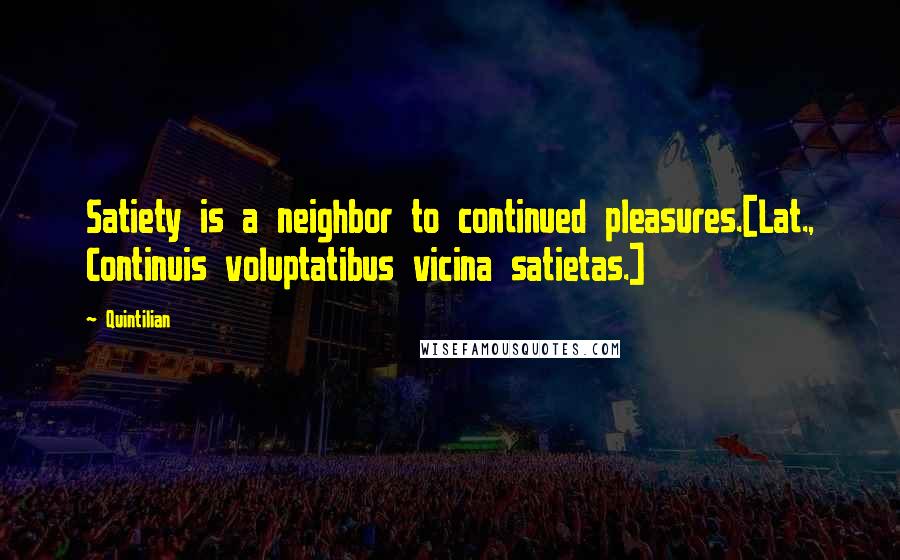 Quintilian Quotes: Satiety is a neighbor to continued pleasures.[Lat., Continuis voluptatibus vicina satietas.]