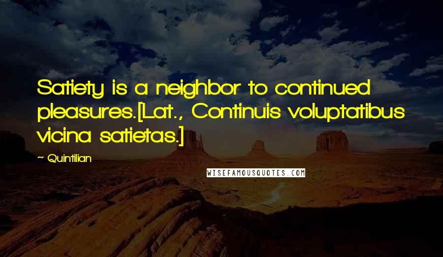 Quintilian Quotes: Satiety is a neighbor to continued pleasures.[Lat., Continuis voluptatibus vicina satietas.]