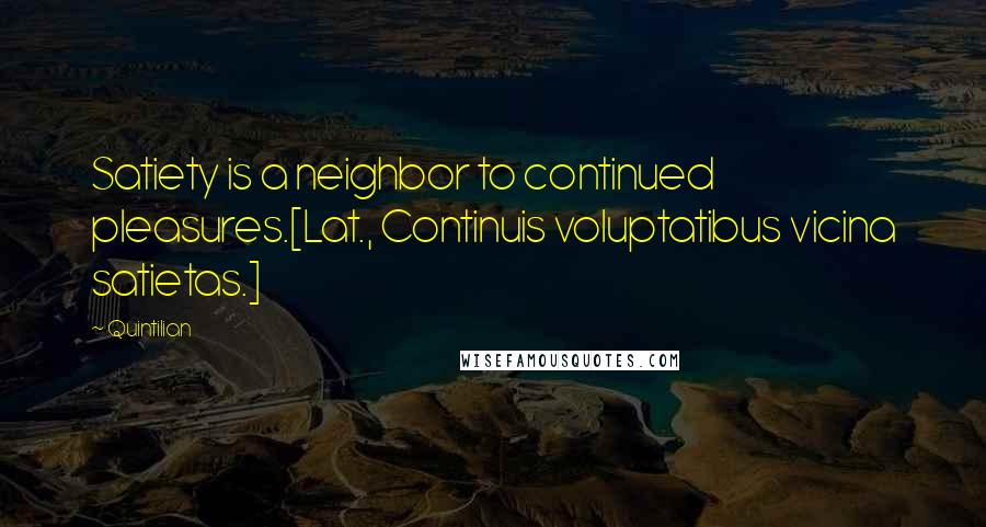 Quintilian Quotes: Satiety is a neighbor to continued pleasures.[Lat., Continuis voluptatibus vicina satietas.]
