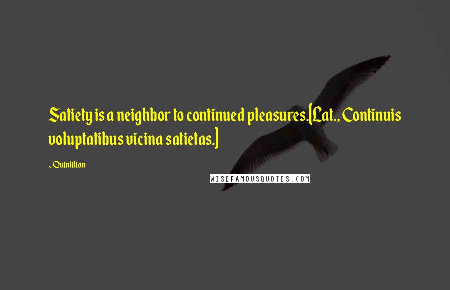 Quintilian Quotes: Satiety is a neighbor to continued pleasures.[Lat., Continuis voluptatibus vicina satietas.]