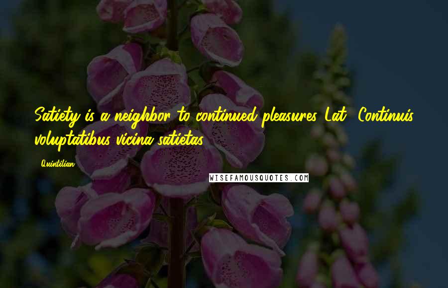 Quintilian Quotes: Satiety is a neighbor to continued pleasures.[Lat., Continuis voluptatibus vicina satietas.]