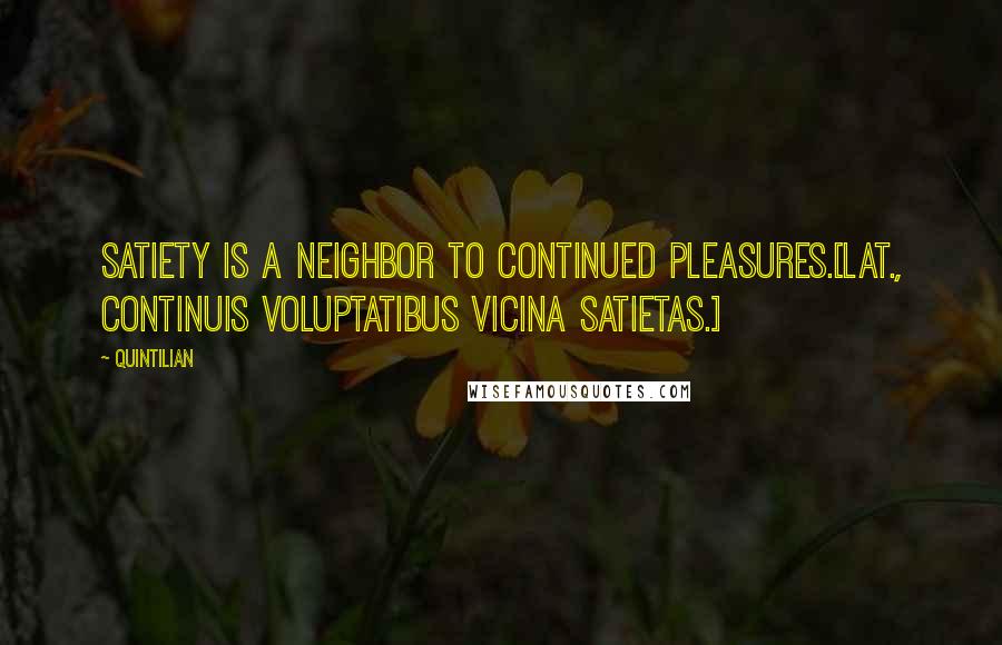 Quintilian Quotes: Satiety is a neighbor to continued pleasures.[Lat., Continuis voluptatibus vicina satietas.]
