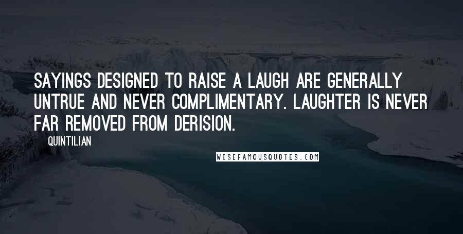 Quintilian Quotes: Sayings designed to raise a laugh are generally untrue and never complimentary. Laughter is never far removed from derision.