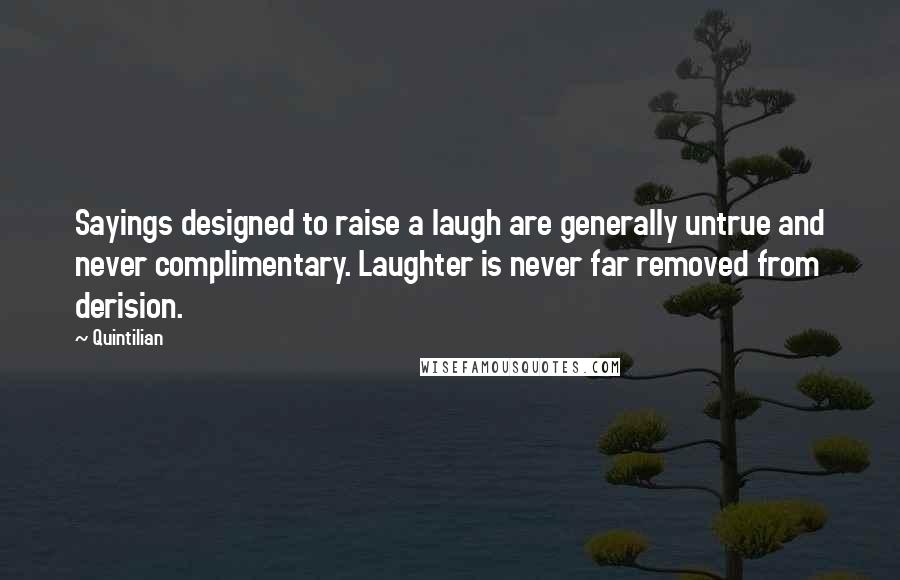 Quintilian Quotes: Sayings designed to raise a laugh are generally untrue and never complimentary. Laughter is never far removed from derision.