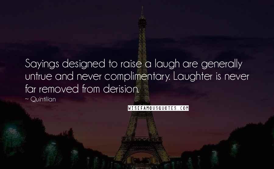 Quintilian Quotes: Sayings designed to raise a laugh are generally untrue and never complimentary. Laughter is never far removed from derision.