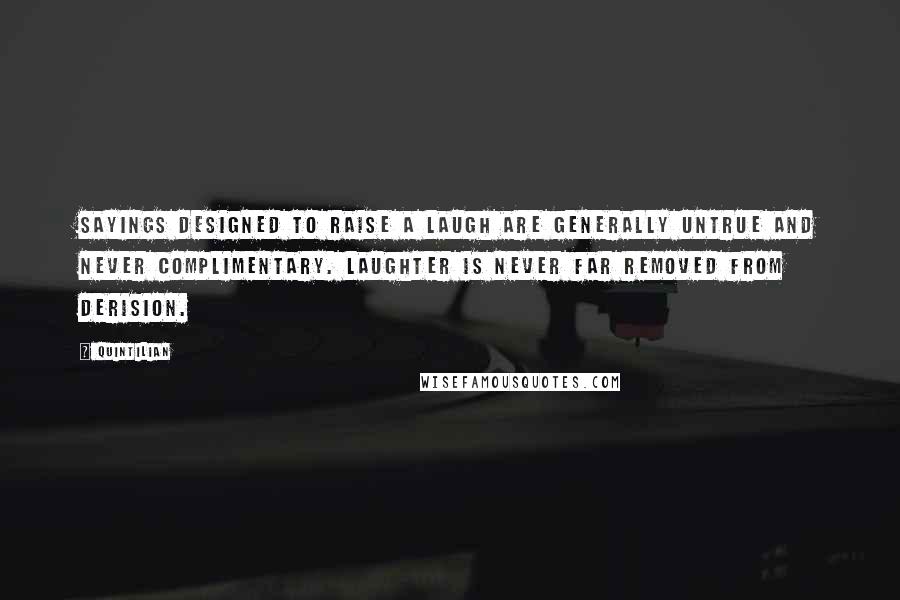 Quintilian Quotes: Sayings designed to raise a laugh are generally untrue and never complimentary. Laughter is never far removed from derision.