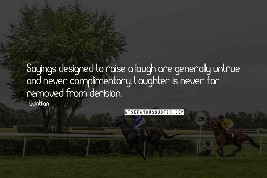 Quintilian Quotes: Sayings designed to raise a laugh are generally untrue and never complimentary. Laughter is never far removed from derision.