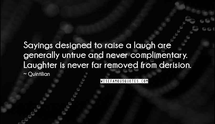 Quintilian Quotes: Sayings designed to raise a laugh are generally untrue and never complimentary. Laughter is never far removed from derision.