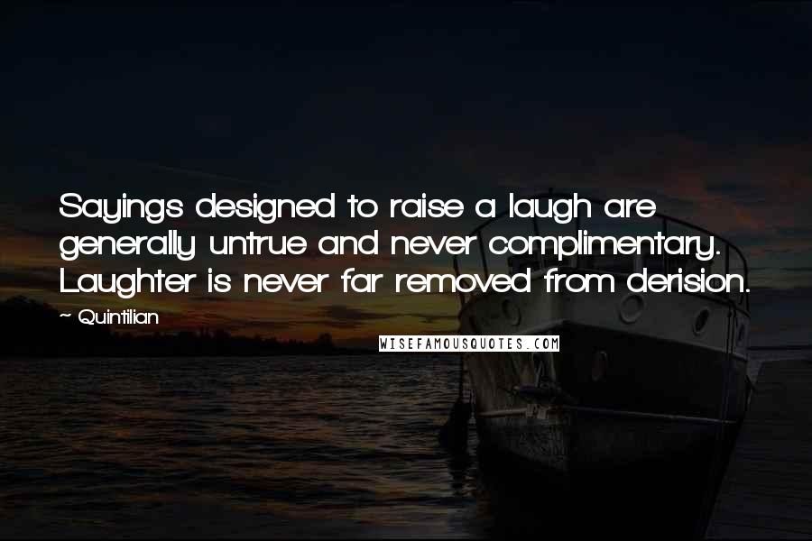 Quintilian Quotes: Sayings designed to raise a laugh are generally untrue and never complimentary. Laughter is never far removed from derision.