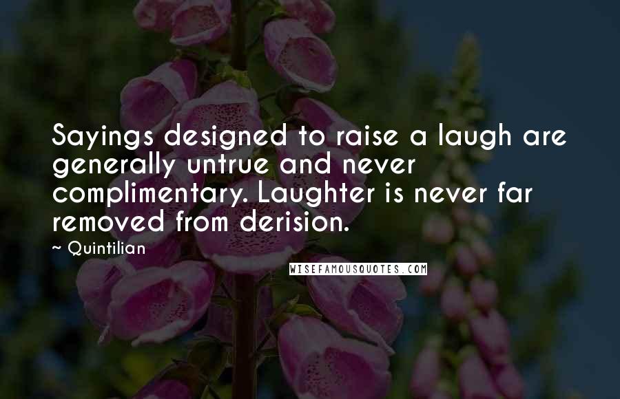 Quintilian Quotes: Sayings designed to raise a laugh are generally untrue and never complimentary. Laughter is never far removed from derision.