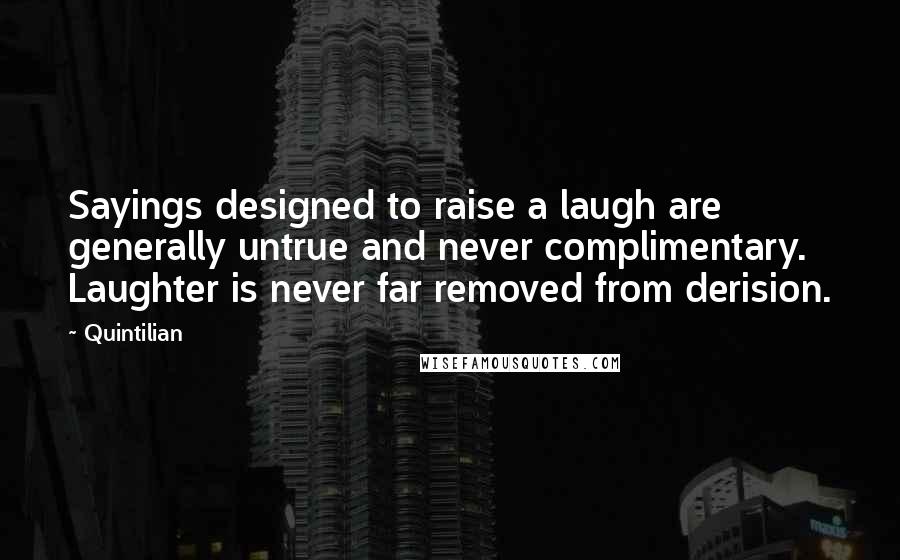 Quintilian Quotes: Sayings designed to raise a laugh are generally untrue and never complimentary. Laughter is never far removed from derision.