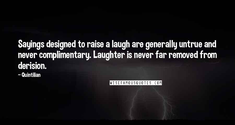 Quintilian Quotes: Sayings designed to raise a laugh are generally untrue and never complimentary. Laughter is never far removed from derision.