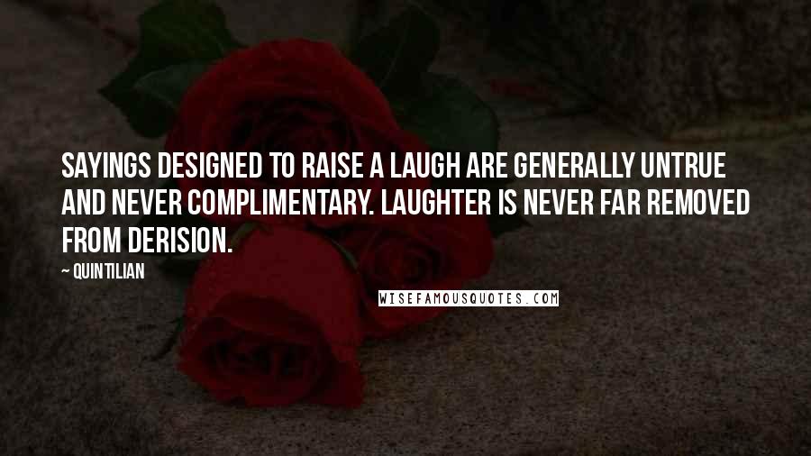 Quintilian Quotes: Sayings designed to raise a laugh are generally untrue and never complimentary. Laughter is never far removed from derision.