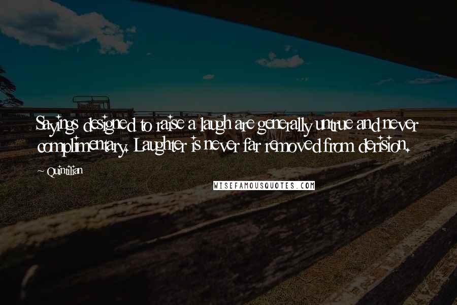 Quintilian Quotes: Sayings designed to raise a laugh are generally untrue and never complimentary. Laughter is never far removed from derision.