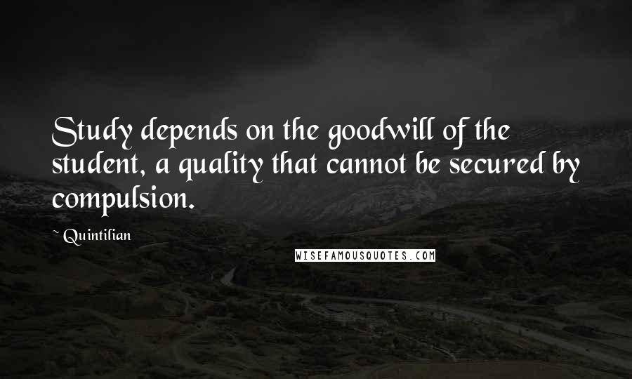 Quintilian Quotes: Study depends on the goodwill of the student, a quality that cannot be secured by compulsion.