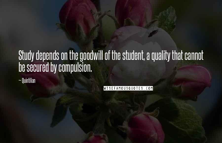 Quintilian Quotes: Study depends on the goodwill of the student, a quality that cannot be secured by compulsion.
