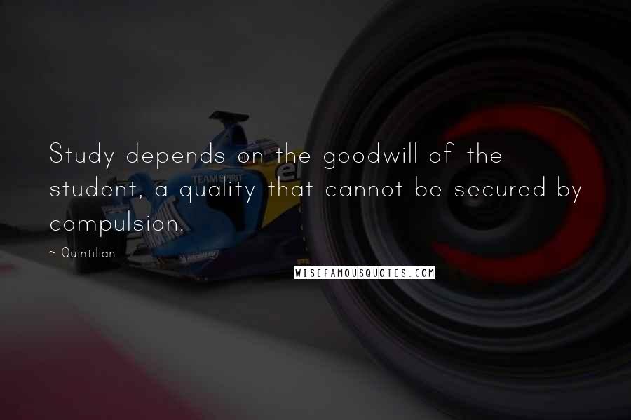 Quintilian Quotes: Study depends on the goodwill of the student, a quality that cannot be secured by compulsion.