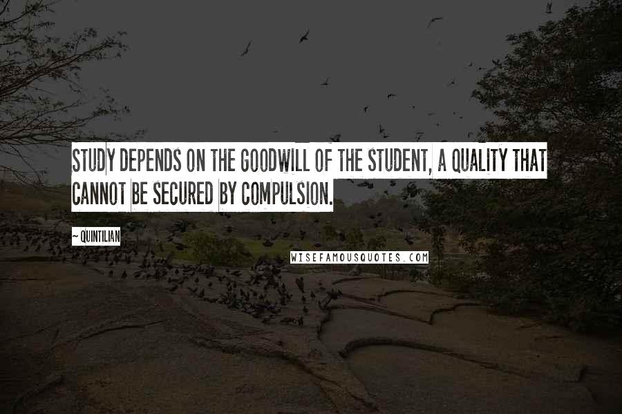 Quintilian Quotes: Study depends on the goodwill of the student, a quality that cannot be secured by compulsion.