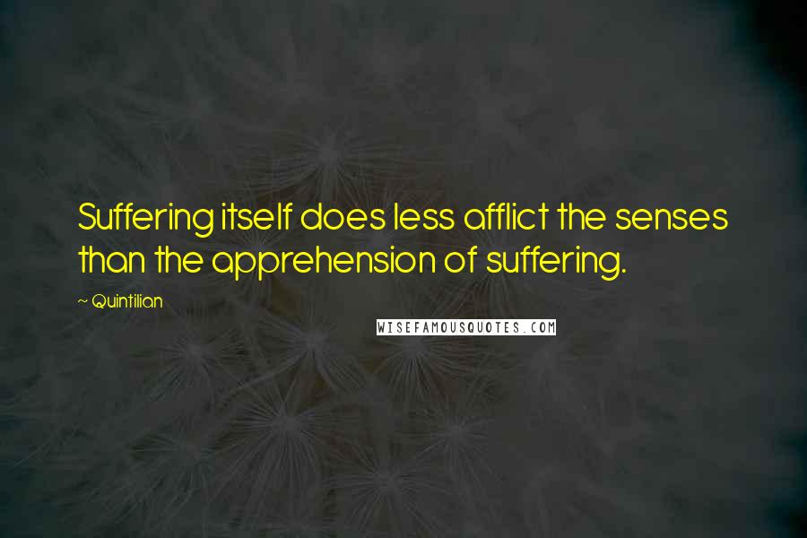 Quintilian Quotes: Suffering itself does less afflict the senses than the apprehension of suffering.