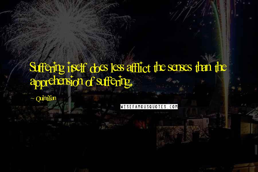 Quintilian Quotes: Suffering itself does less afflict the senses than the apprehension of suffering.