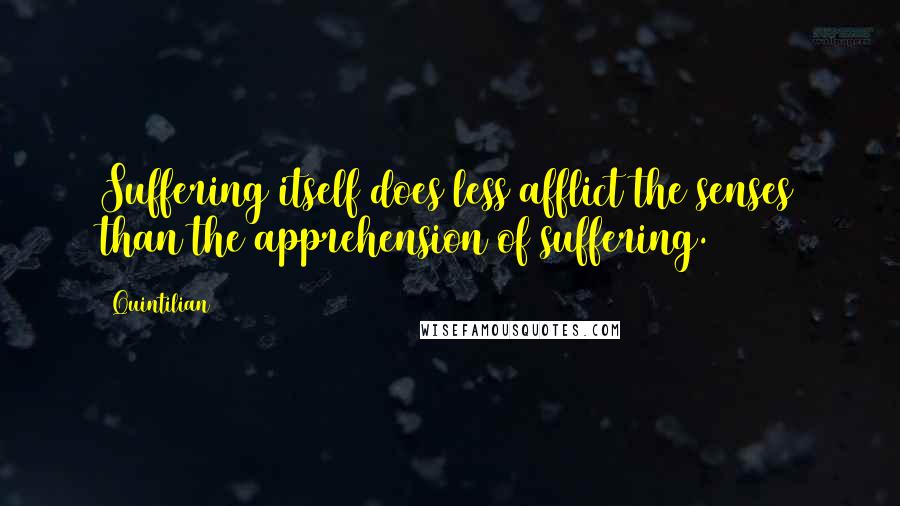 Quintilian Quotes: Suffering itself does less afflict the senses than the apprehension of suffering.