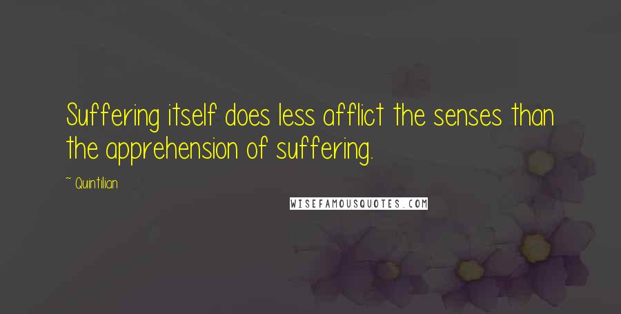 Quintilian Quotes: Suffering itself does less afflict the senses than the apprehension of suffering.