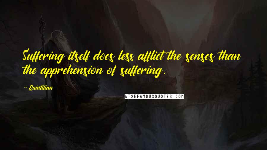 Quintilian Quotes: Suffering itself does less afflict the senses than the apprehension of suffering.