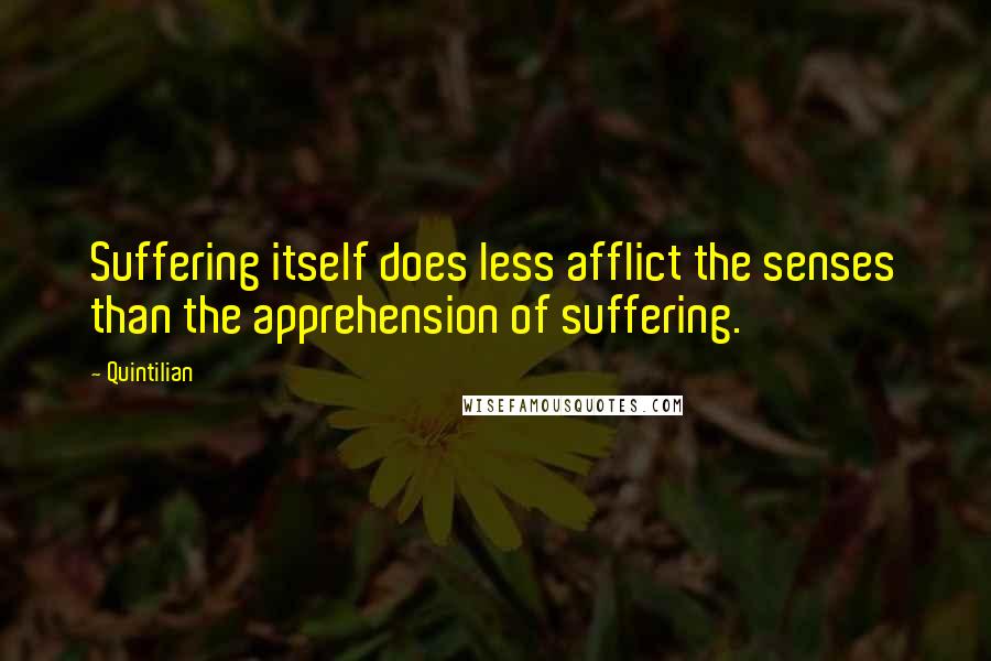 Quintilian Quotes: Suffering itself does less afflict the senses than the apprehension of suffering.