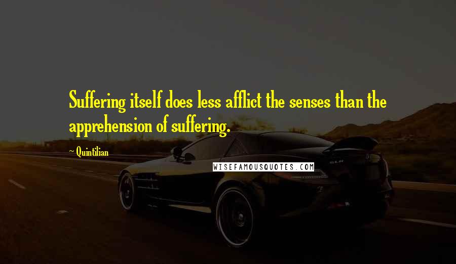 Quintilian Quotes: Suffering itself does less afflict the senses than the apprehension of suffering.