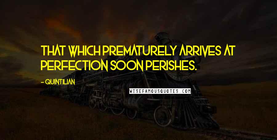 Quintilian Quotes: That which prematurely arrives at perfection soon perishes.