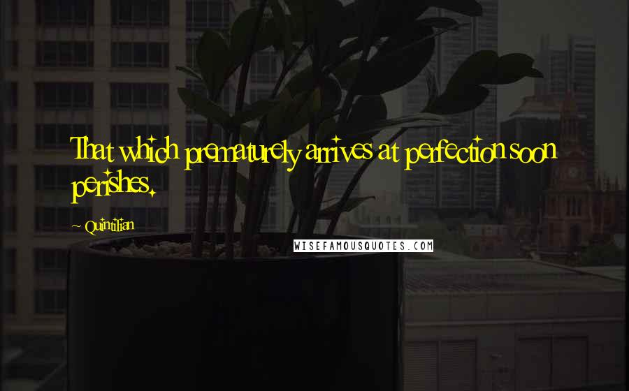 Quintilian Quotes: That which prematurely arrives at perfection soon perishes.