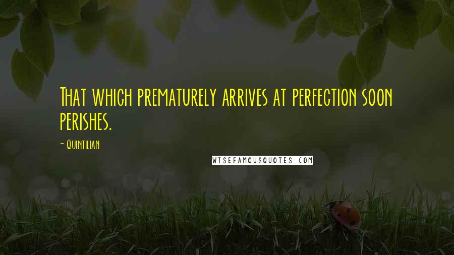 Quintilian Quotes: That which prematurely arrives at perfection soon perishes.