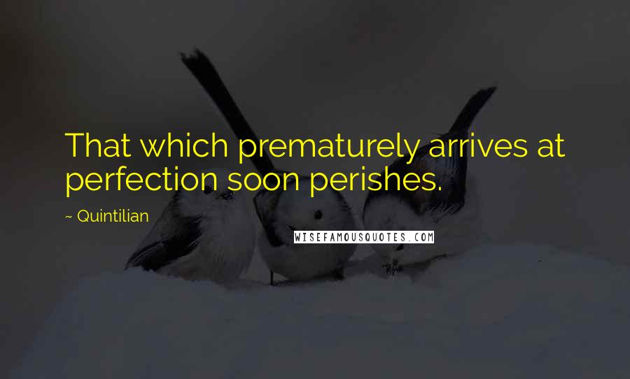 Quintilian Quotes: That which prematurely arrives at perfection soon perishes.