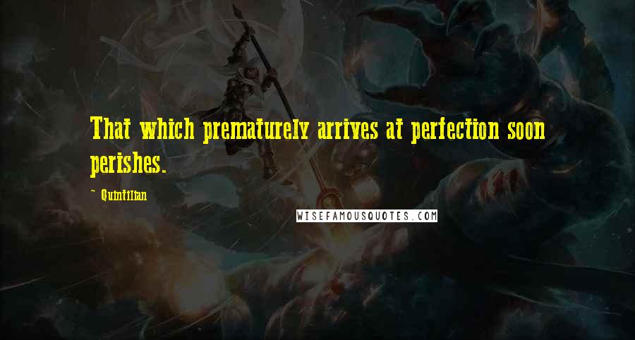 Quintilian Quotes: That which prematurely arrives at perfection soon perishes.