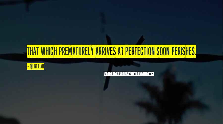 Quintilian Quotes: That which prematurely arrives at perfection soon perishes.