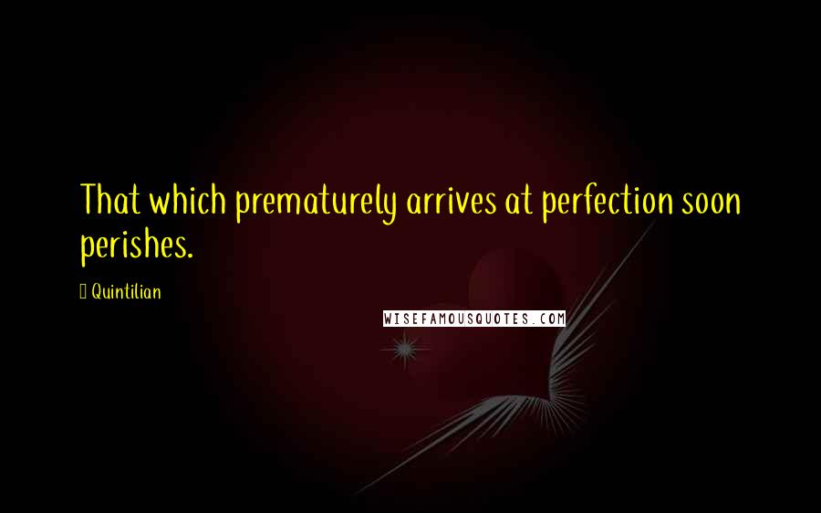 Quintilian Quotes: That which prematurely arrives at perfection soon perishes.