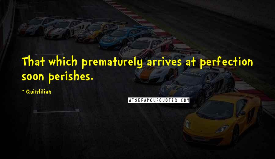 Quintilian Quotes: That which prematurely arrives at perfection soon perishes.