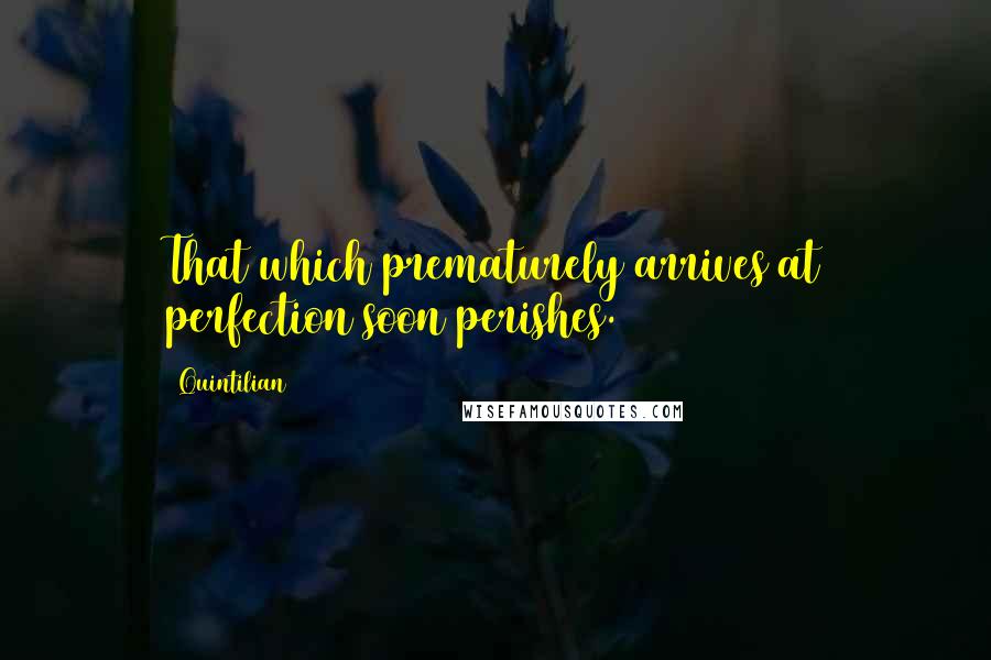 Quintilian Quotes: That which prematurely arrives at perfection soon perishes.