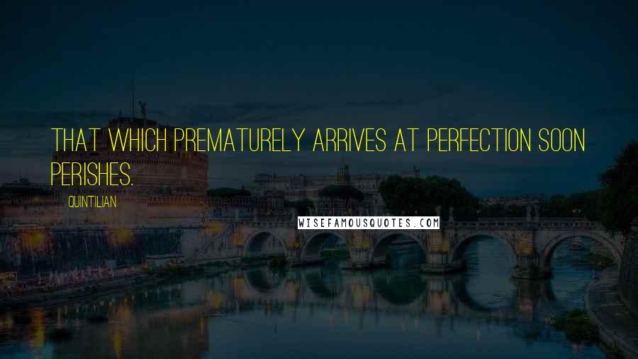 Quintilian Quotes: That which prematurely arrives at perfection soon perishes.