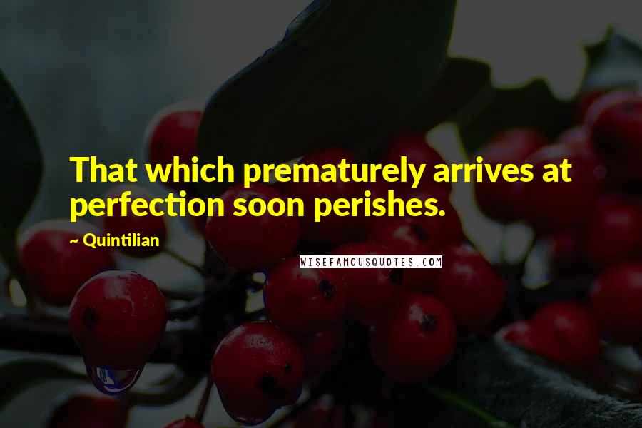 Quintilian Quotes: That which prematurely arrives at perfection soon perishes.