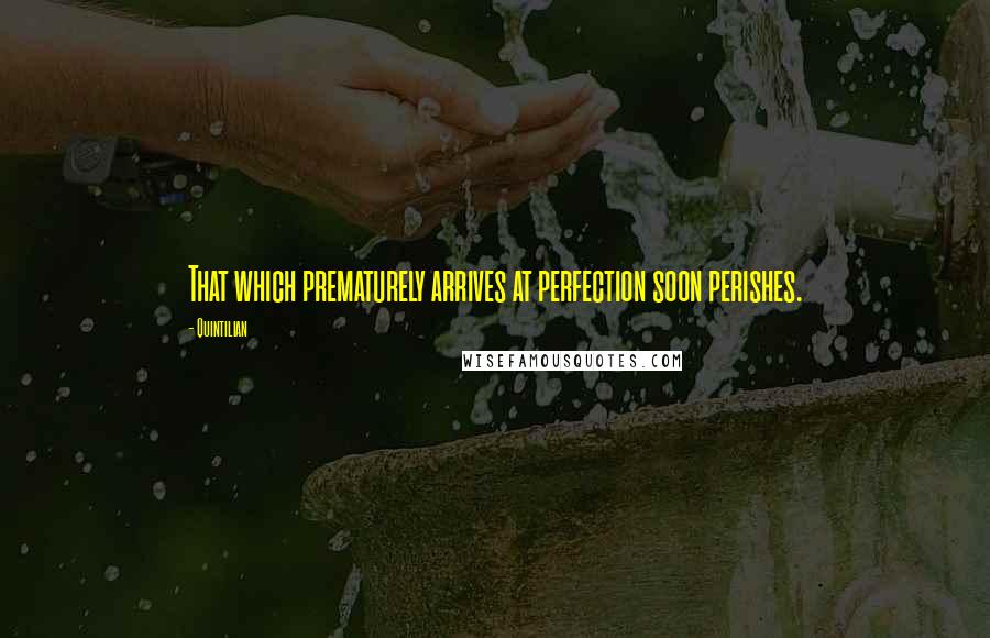 Quintilian Quotes: That which prematurely arrives at perfection soon perishes.